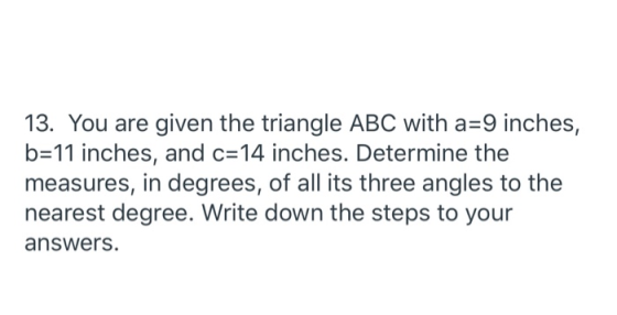 13. You are given the triangle ABC with a=9 inches, b=11 inches, and c=14 inches. Determine the measures, in degrees, of all