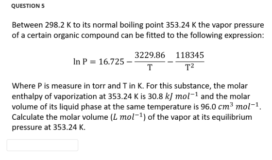 QUESTION 5 Between 298.2 K to its normal boiling point 353.24 K the vapor pressure of a certain organic compound can be fitte