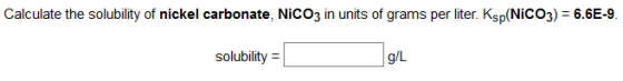 Calculate the solubility of nickel carbonate, NiCO3 in units of grams per liter. Ksp(NiCO3) = 6.6E-9. solubility = g/L