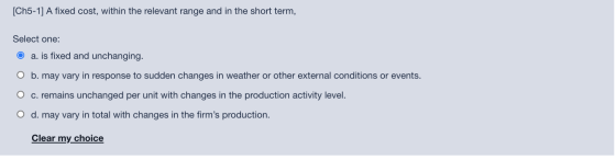 [Ch5-1] A fixed cost, within the relevant range and in the short term, Select one: O a. is fixed and unchanging. O b. may var