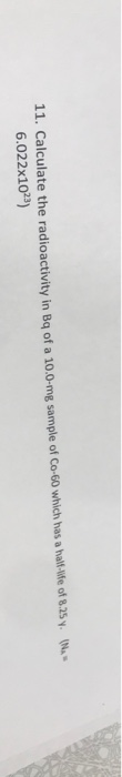 11. Calculate the radioactivity in Bg of a 10.0-mg sample of Co-60 which has a valt-Wife of 8.25 6.022x102)