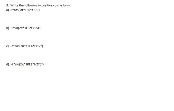 3. Write the following in positive cosine form: a) 6*cos(2t 1E6*t-18°) b) 3*sin(2t 1E3 t+184°) c) -2*cos(2Tt 12E4*t+12) d) -7*sin(2Tt 10E3 t-270°)