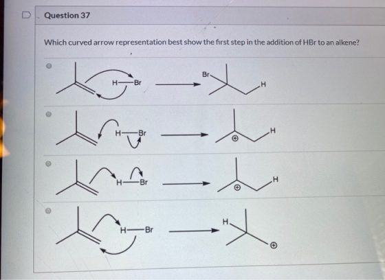 Question 37 Which curved arrow representation best show the first step in the addition of HBr to an alkene? Br Br H I -Br bu