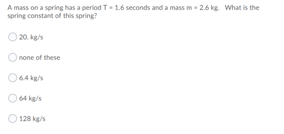 A mass on a spring has a period T = 1.6 seconds and a mass m = 2.6 kg. What is the spring constant of this spring? 20. kg/s n