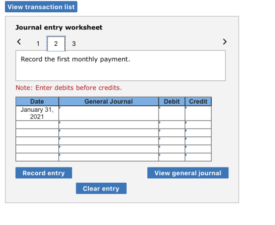 View transaction list Journal entry worksheet < 12 13 Record the first monthly payment. Note: Enter debits before credits. Ge