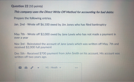 Question 22 (10 points) This company uses the Direct Write Off Method for accounting for bad debts: Prepare the following ent
