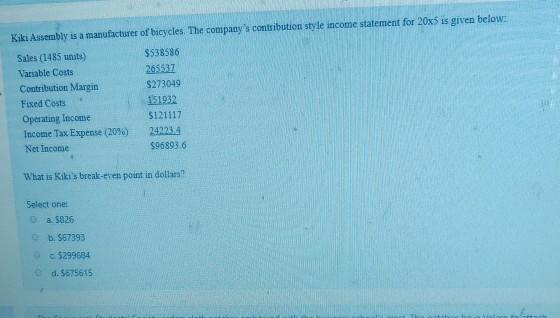 Kiki Assembly is a manufacturer of bicycles. The companys contribution style income statement for 20x5 is given below: Sales