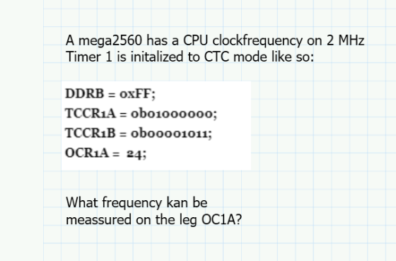 A mega2560 has a CPU clockfrequency on 2 MHz Timer 1 is initalized to CTC mode like so: DDRB = oxFF; TCCR1A = ob01000000; TCC