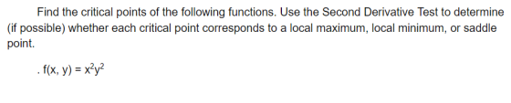 Find the critical points of the following functions. Use the Second Derivative Test to determine (if possible) whether each c