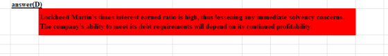 answer(D) Lockheed Martins times interest earned ratio is high, thus lessening any immediate solvency concerns. The company