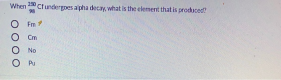 When 250 Cf undergoes alpha decay, what is the element that is produced? 98 O Fm Cm Ο Νο O Pu