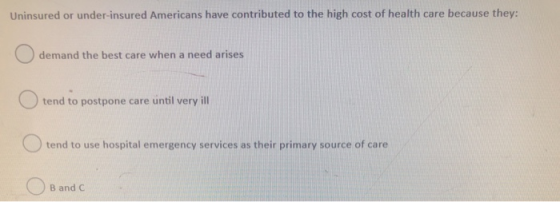 Uninsured or under-insured Americans have contributed to the high cost of health care because they: demand the best care when