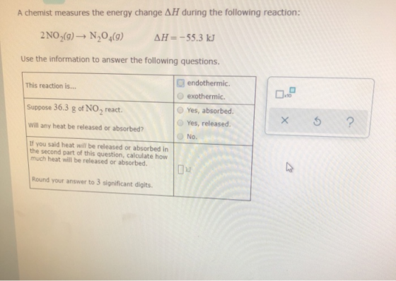 A chemist measures the energy change AH during the following reaction: 2 NO2(g) N204(9) AH=-55,3 kJ Use the information to an