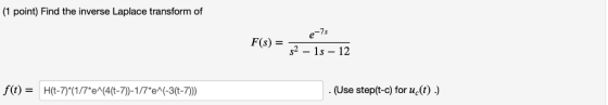 (1 point) Find the inverse Laplace transform of 7s F(s) = s2-15-12 f(t)-H(t-7)*(1/7% . (Use step(t-c) for uc(t) .) (4(t-7))-1