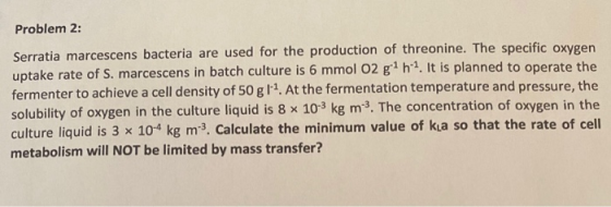 Problem 2: Serratia marcescens bacteria are used for the production of threonine. The specific oxygen uptake rate of S. marce