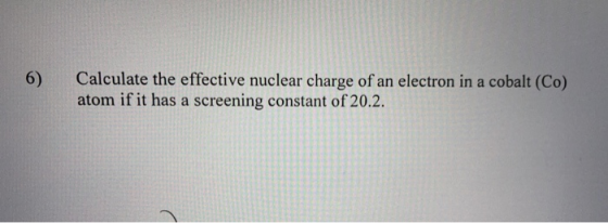 Calculate the effective nuclear charge of an electron in a cobalt (Co) atom if it has a screening constant of 20.2. 6)