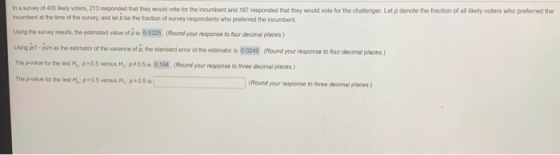 In a survey of 400 likely voters, 213 responded that they would vote for the incumbent and 187 responded that they would vote