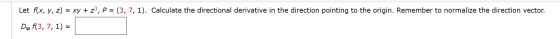 Let f(x, y, z) = xy + 23, P = (3, 7, 1). Calculate the directional derivative in the direction pointing to the origin. Rememb