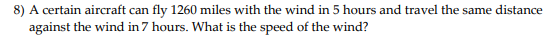 8) A certain aircraft can fly 1260 miles with the wind in 5 hours and travel the same distance against the wind in 7 hours. W