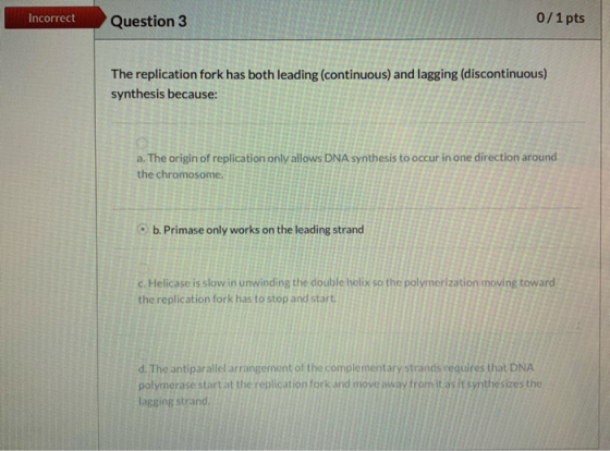 Incorrect Question 3 0/1 pts The replication fork has both leading (continuous) and lagging (discontinuous) synthesis because