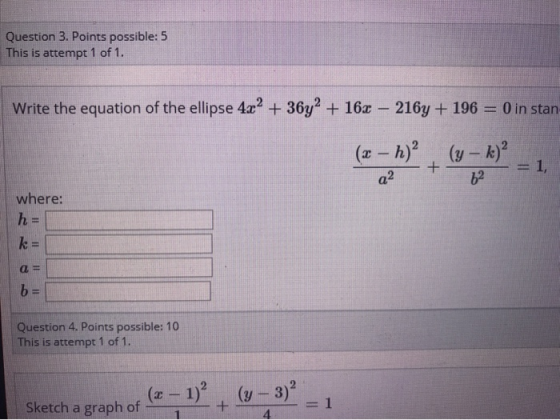 Question 3. Points possible: 5 This is attempt 1 of 1. Write the equation of the ellipse 4x2 + 36y2 + 16x – 216y + 196 = 0 in