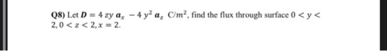 Q8) Let D = 4 zy ax - 4 y2 a, C/m2, find the flux through surface 0 <y< 2,0 <z < 2, x = 2.