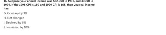 16. Suppose your annual income was $32,000 in 1998, and 33000 in 1999. If the 1998 CPI is 160 and 1999 CPI is 165, then you r