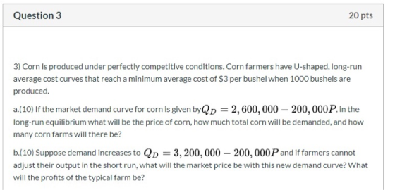 Question 3 20 pts 3) Corn is produced under perfectly competitive conditions. Corn farmers have U-shaped, long-run average co