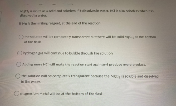 MgCl2 is white as a solid and colorless if it dissolves in water. HCl is also colorless when it is dissolved in water If Mg i