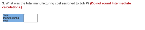 3. What was the total manufacturing cost assigned to Job P? (Do not round intermediate calculations.) Total manufacturing cos