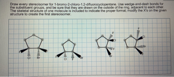 Draw every stereoisomer for 1-bromo-2-chloro-1,2-difluorocyclopentane. Use wedge-and-dash bonds for the substituent groups, a