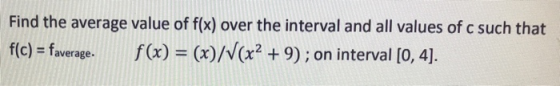 Find the average value of f(x) over the interval and all values of c such that f(c) = faverage. f(x) = (x)/V(x2 + 9); on inte
