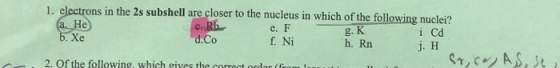 1. electrons in the 2s subshell are closer to the nucleus in which of the following nuclei? a. He c. Rb e. F i Cd Б. Хе d.Co