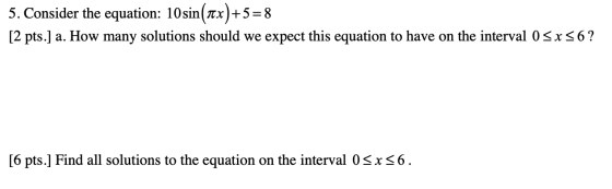 5. Consider the equation: 10 sin(Tx)+5= 8 [2 pts.] a. How many solutions should we expect this equation to have on the interv