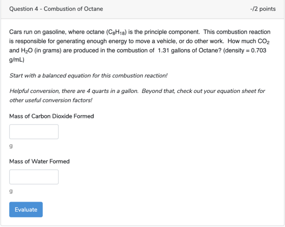 Question 4 - Combustion of Octane -/2 points Cars run on gasoline, where octane (C3H18) is the principle component. This comb
