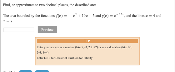 Find, or approximate to two decimal places, the described area. – x2 + 10x – 5 and g(x) =e 0.53 , and the lines x = 4 and The