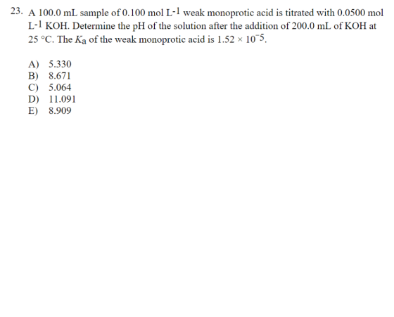 23. A 100.0 mL sample of 0.100 mol L-1 weak monoprotic acid is titrated with 0.0500 mol L-1 KOH. Determine the pH of the solu