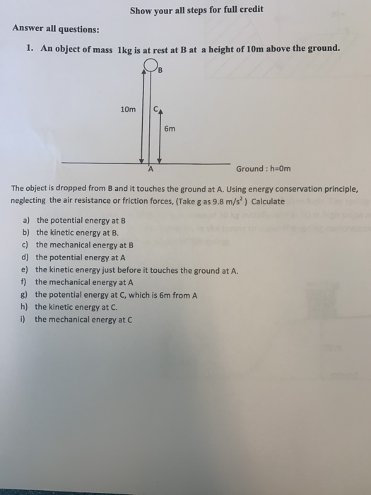 Show your all steps for full credit Answer all questions: 1. An object of mass 1kg is at rest at B at a height of 10m above t