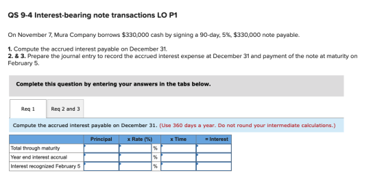 QS 9-4 Interest-bearing note transactions LO P1 On November 7, Mura Company borrows $330,000 cash by signing a 90-day, 5%, $3