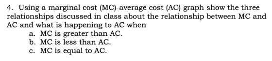 4. Using a marginal cost (MC)-average cost (AC) graph show the three relationships discussed in class about the relationship
