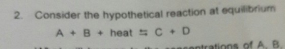2. Consider the hypothetical reaction at equilibrium A+B+heat C+D tratinns of A, B