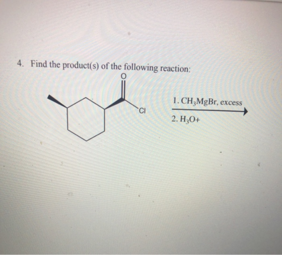 4. Find the product(s) of the following reaction: o CH3MgBr, excess CI 2. H3O+