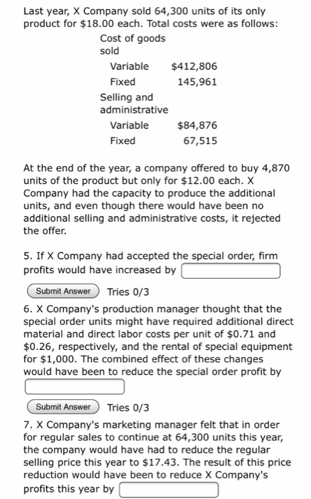 Last year, X Company sold 64,300 units of its only product for $18.00 each. Total costs were as follows: Cost of goods sold V