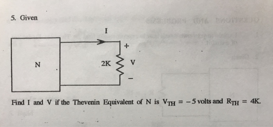 5. Given 2K 3 v Find I and V if the Thevenin Equivalent of N is VTH = -5 volts and RTH = 4K.