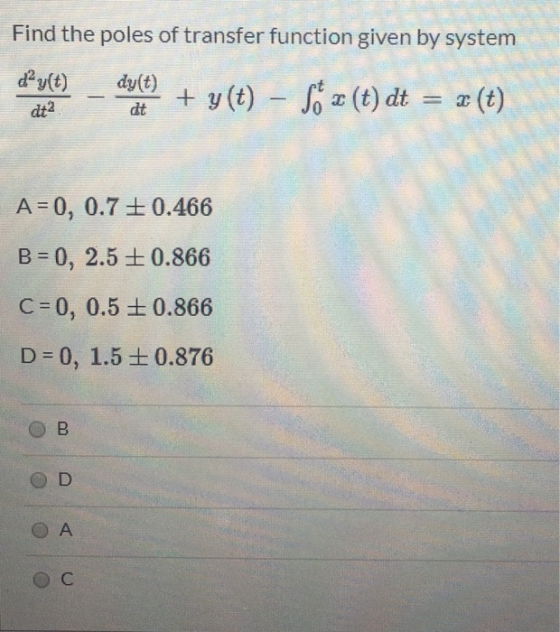Find the poles of transfer function given by system dʻy(t) _ dyſt) + y(t) – $* < (t) dt = 2 (t) dt2 dt A=0, 0.7 +0.466 B = 0,
