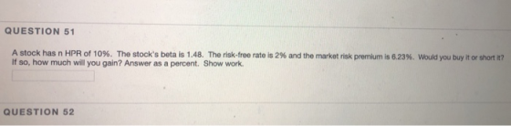 QUESTION 51 A stock has n HPR of 10%. The stocks beta is 1.48. The risk-free rate is 2% and the market risk premium is 6.23%