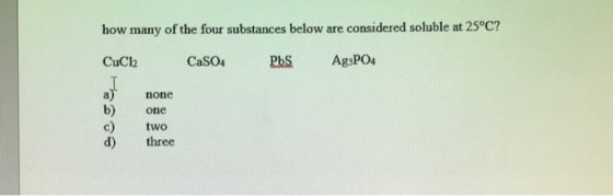 how many of the four substances below are considered soluble at 25°C? CuCl2 CaSO4 PbS Ag3PO4 none one two three