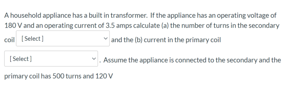 A household appliance has a built in transformer. If the appliance has an operating voltage of 180 V and an operating current