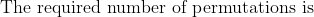 \text{The required number of permutations is}