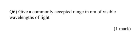 Q6) Give a commonly accepted range in nm of visible wavelengths of light (1 mark)